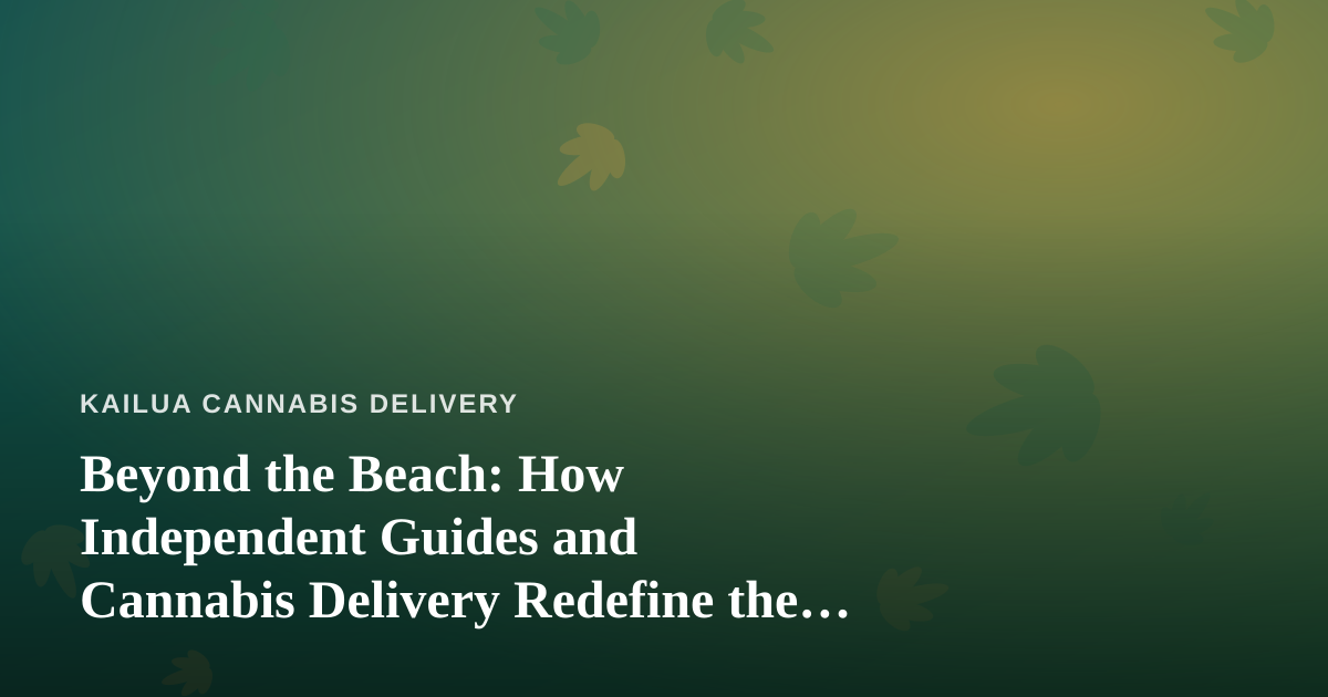 Beyond the Beach: How Independent Guides and Cannabis Delivery Redefine the Kailua Experience