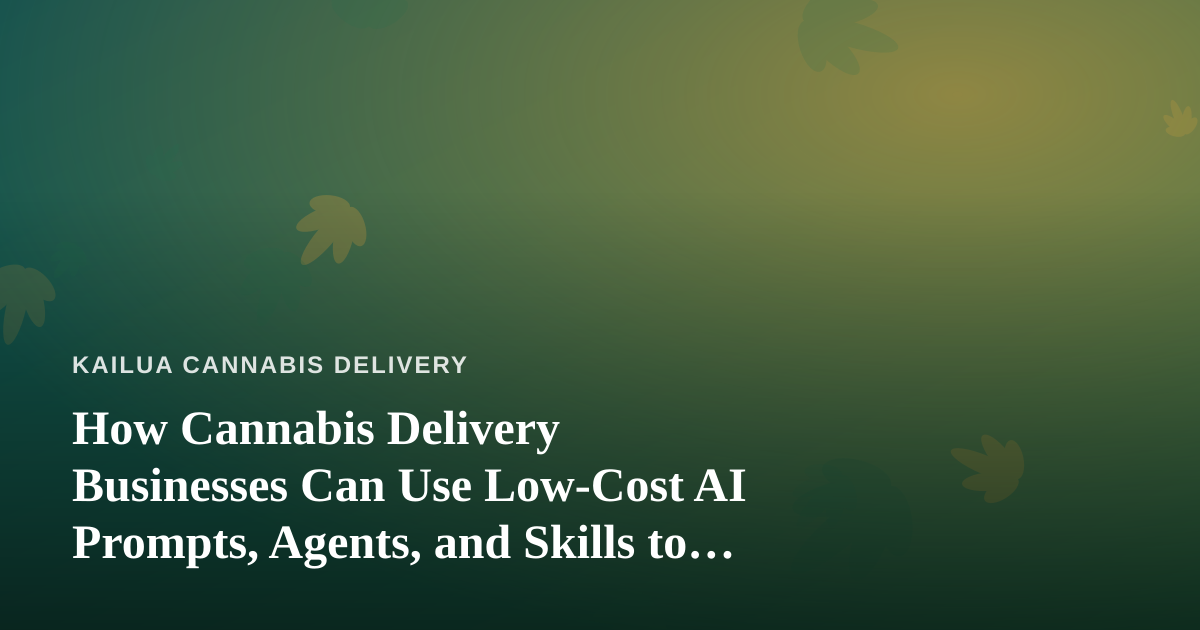 How Cannabis Delivery Businesses Can Use Low-Cost AI Prompts, Agents, and Skills to Run Smarter