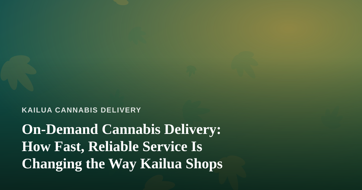 On-Demand Cannabis Delivery: How Fast, Reliable Service Is Changing the Way Kailua Shops