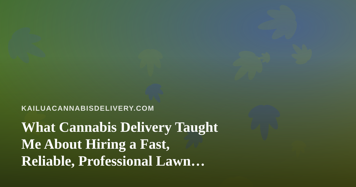 What Cannabis Delivery Taught Me About Hiring a Fast, Reliable, Professional Lawn Care Company