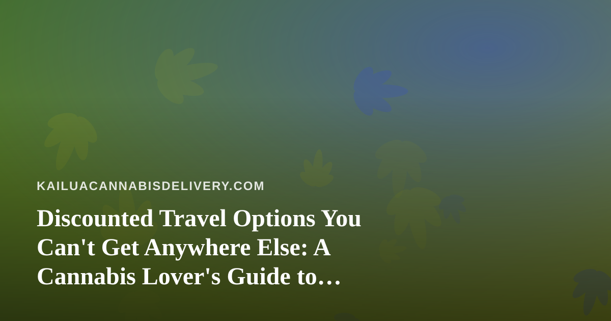 Discounted Travel Options You Can’t Get Anywhere Else: A Cannabis Lover’s Guide to Smarter Getaways