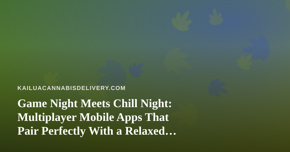 Game Night Meets Chill Night: Multiplayer Mobile Apps That Pair Perfectly With a Relaxed Cannabis Delivery Evening